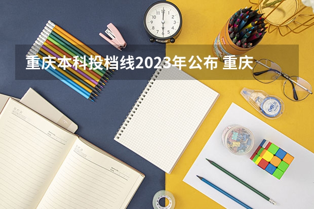 重庆本科投档线2023年公布 重庆2023年高考投档线