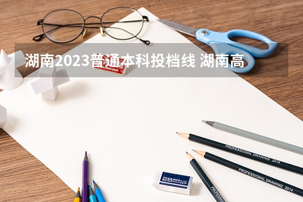 湖南2023普通本科投档线 湖南高考2023投档线