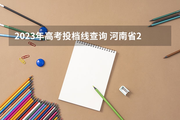 2023年高考投档线查询 河南省2023年高考投档线