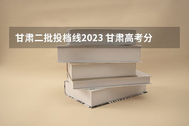 甘肃二批投档线2023 甘肃高考分数线2023年公布