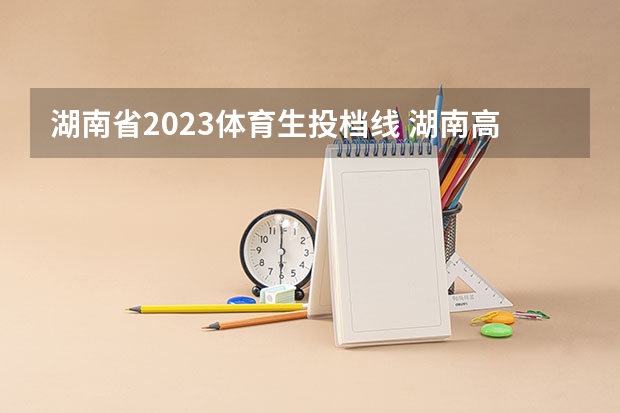 湖南省2023体育生投档线 湖南高考体育生录取分数线