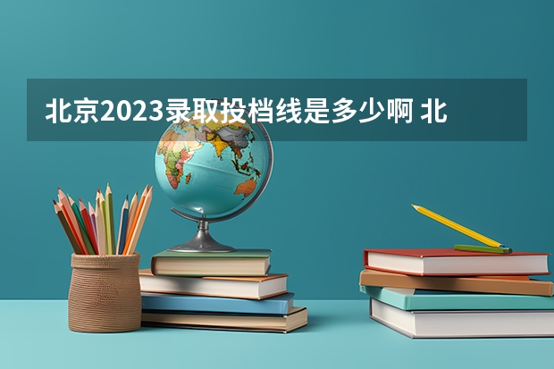 北京2023录取投档线是多少啊 北京2023高考投档线