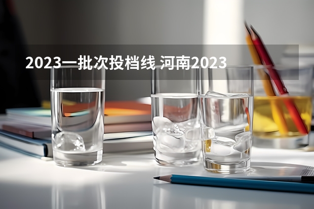 2023一批次投档线 河南2023理科一批投档线