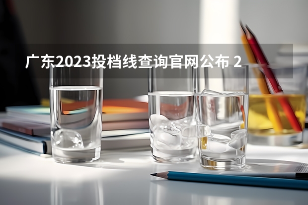 广东2023投档线查询官网公布 2023各院校投档分数线广东