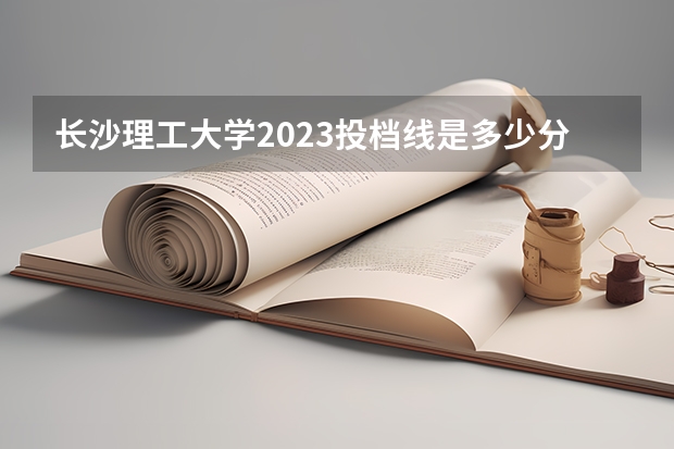 长沙理工大学2023投档线是多少分