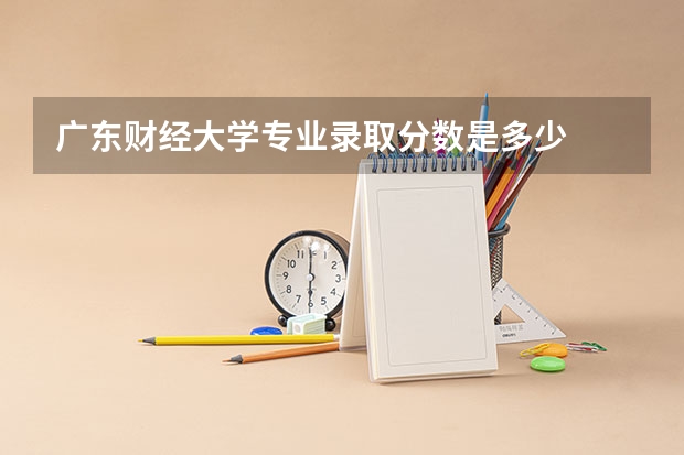 广东财经大学专业录取分数是多少