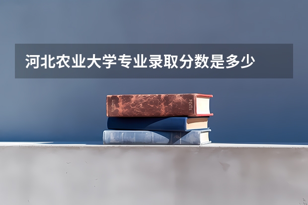 河北农业大学专业录取分数是多少