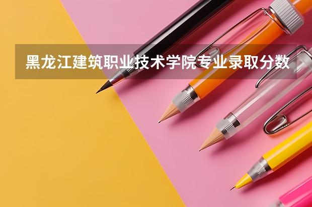 黑龙江建筑职业技术学院专业录取分数是多少
