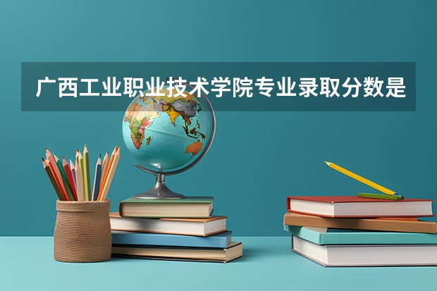 广西工业职业技术学院专业录取分数是多少