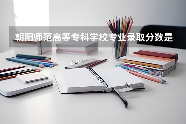 朝阳师范高等专科学校专业录取分数是多少