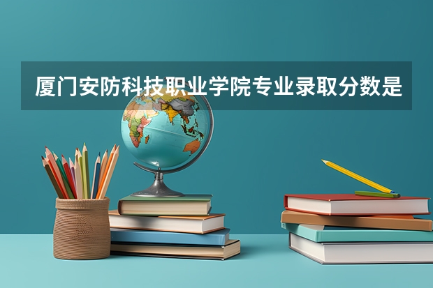 厦门安防科技职业学院专业录取分数是多少