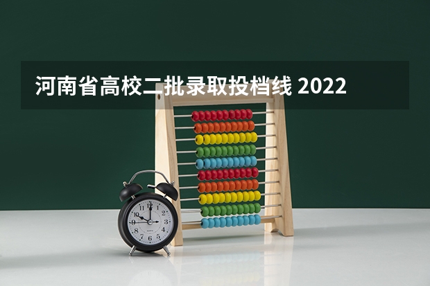 河南省高校二批录取投档线 2022河南本科二批投档线