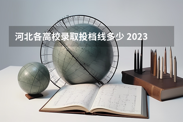 河北各高校录取投档线多少 2023年高考河北省投档线