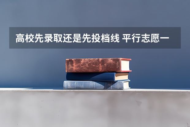 高校先录取还是先投档线 平行志愿一般被第几个录取 有先后顺序吗