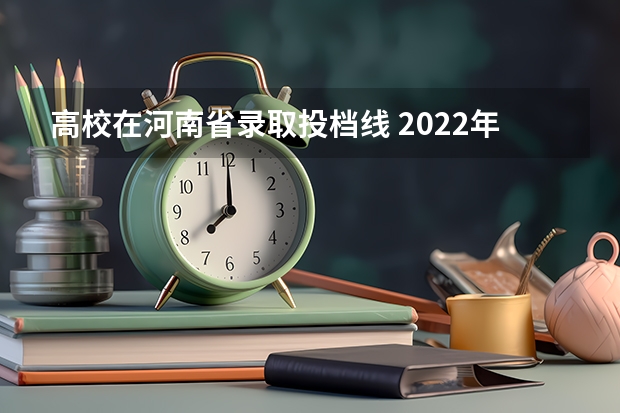 高校在河南省录取投档线 2022年河南各高校投档线