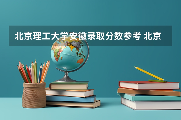 北京理工大学安徽录取分数参考 北京理工大学安徽招了多少人