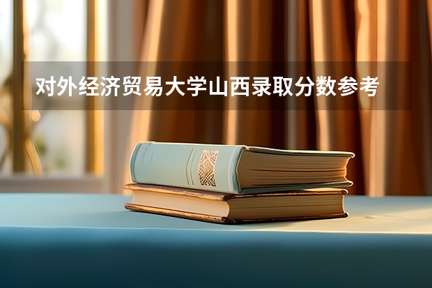 对外经济贸易大学山西录取分数参考 对外经济贸易大学山西招了多少人