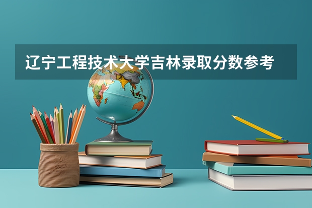 辽宁工程技术大学吉林录取分数参考 辽宁工程技术大学吉林招了多少人