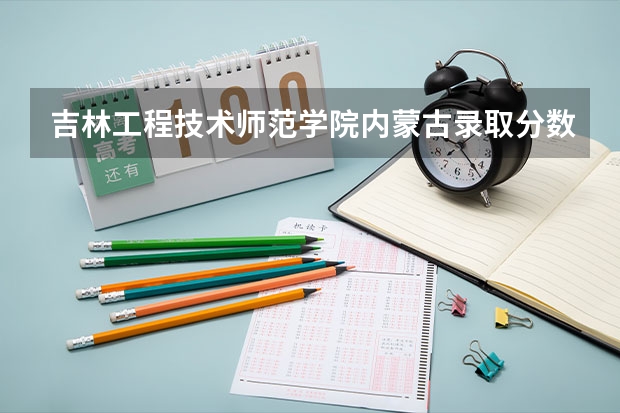 吉林工程技术师范学院内蒙古录取分数参考 吉林工程技术师范学院内蒙古招了多少人