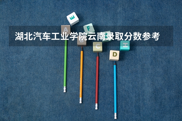 湖北汽车工业学院云南录取分数参考 湖北汽车工业学院云南招了多少人