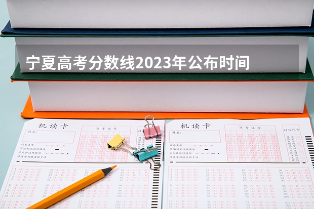 宁夏高考分数线2023年公布时间 2023高考分数线宁夏 宁夏高考分数线2023年公布