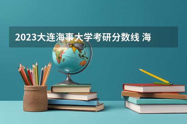 2023大连海事大学考研分数线 海事大学2023年录取分数 大连海事大学考研分数线