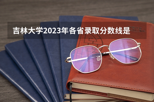 吉林大学2023年各省录取分数线是多少