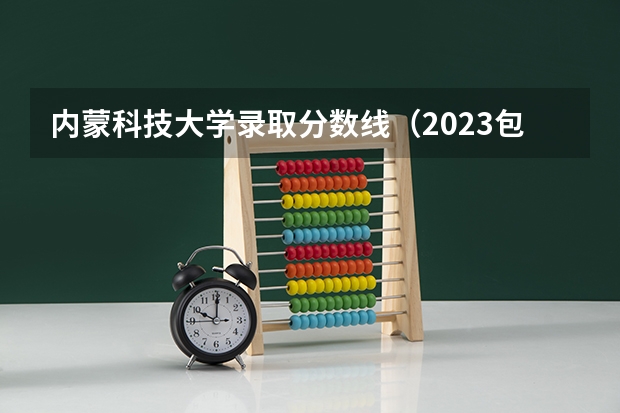 内蒙科技大学录取分数线（2023包头各学校录取分数线）