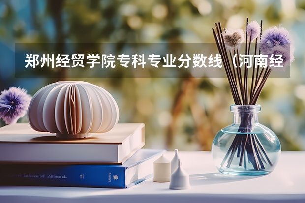 郑州经贸学院专科专业分数线（河南经贸职业学院分数线）