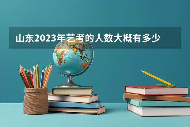 山东2023年艺考的人数大概有多少？