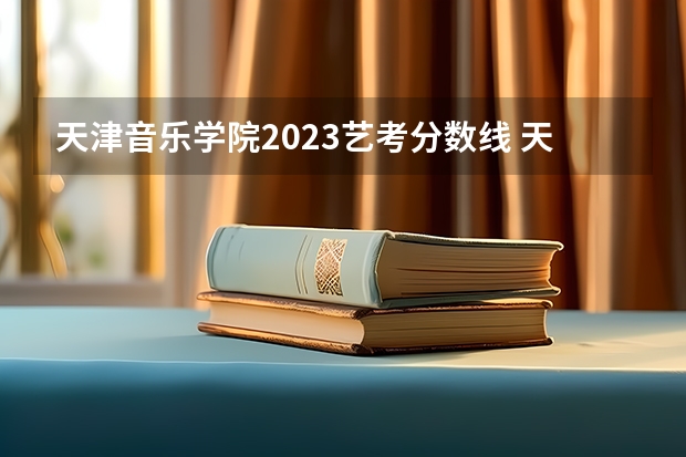 天津音乐学院2023艺考分数线 天津高校联考成绩