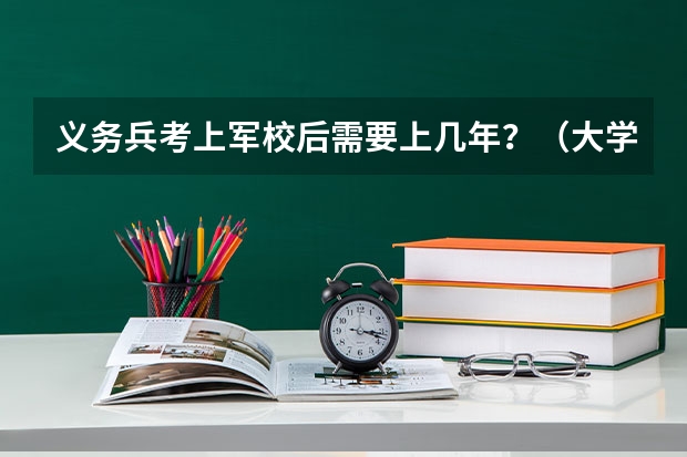 义务兵考上军校后需要上几年？（大学本科上一年入伍第二年考军校，考上要上几年？）