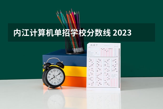 内江计算机单招学校分数线 2023内江职业技术学院单招录取线