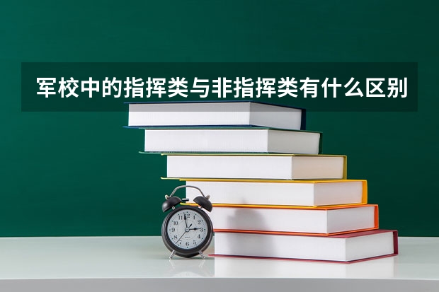 军校中的指挥类与非指挥类有什么区别  哪个更好些  哪个要求分数更高