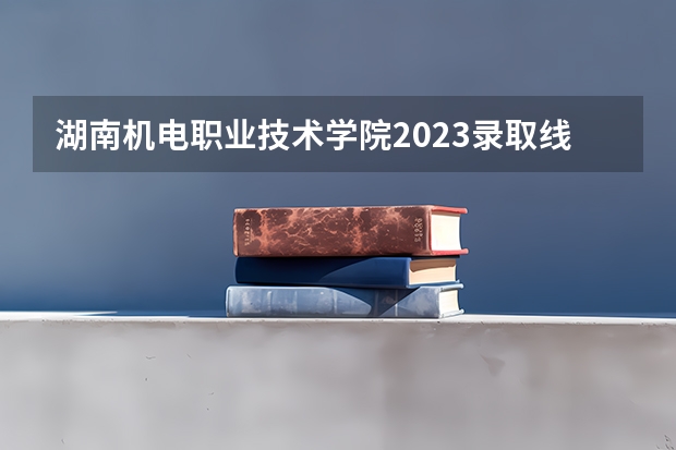 湖南机电职业技术学院2023录取线（长沙航空职业技术学院单招分数线）