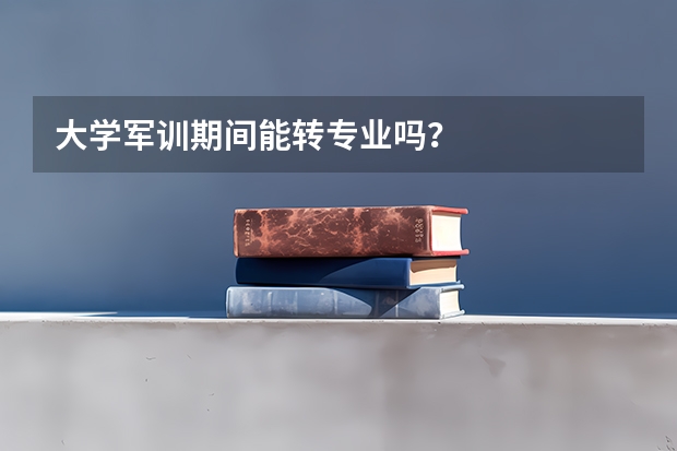 大学军训期间能转专业吗？