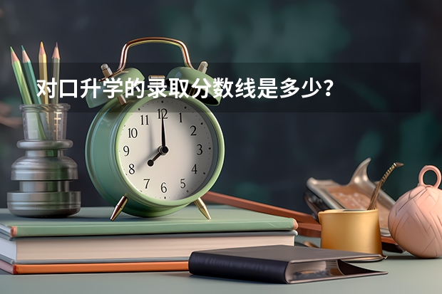 对口升学的录取分数线是多少？