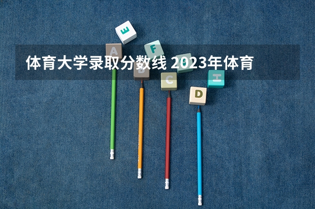 体育大学录取分数线 2023年体育各大学录取分数线