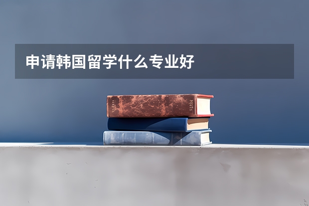 申请韩国留学什么专业好