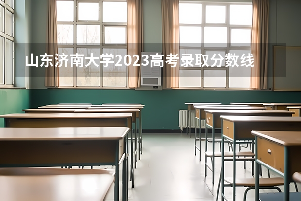 山东济南大学2023高考录取分数线是多少啊？