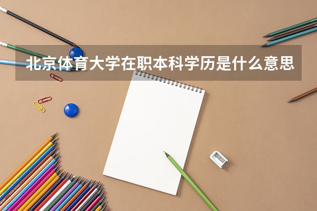 北京体育大学在职本科学历是什么意思？