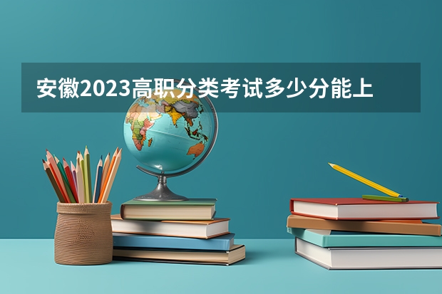 安徽2023高职分类考试多少分能上大专？