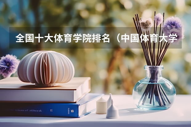 全国十大体育学院排名（中国体育大学排名前十名）