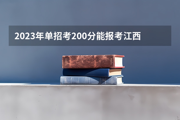 2023年单招考200分能报考江西省哪些高职院校？