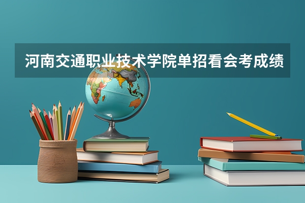 河南交通职业技术学院单招看会考成绩吗