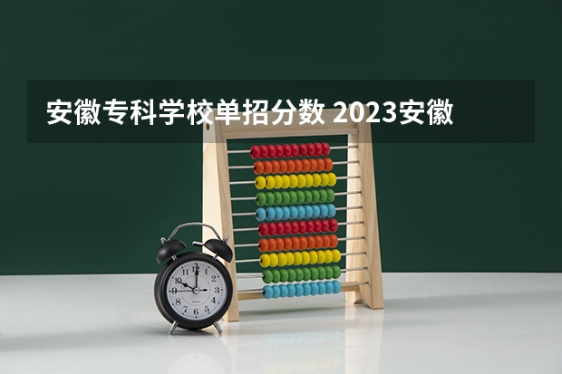 安徽专科学校单招分数 2023安徽专科院校录取分数线