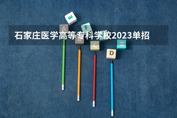 石家庄医学高等专科学校2023单招分数线？（河北医科大学单招分数线）