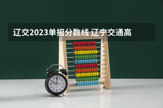 辽交2023单招分数线 辽宁交通高等专科学校单招分数线