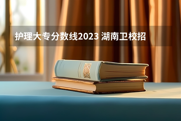 护理大专分数线2023 湖南卫校招生要求及分数线2023