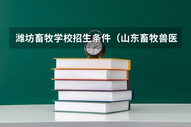 潍坊畜牧学校招生条件（山东畜牧兽医职业学院录取线）